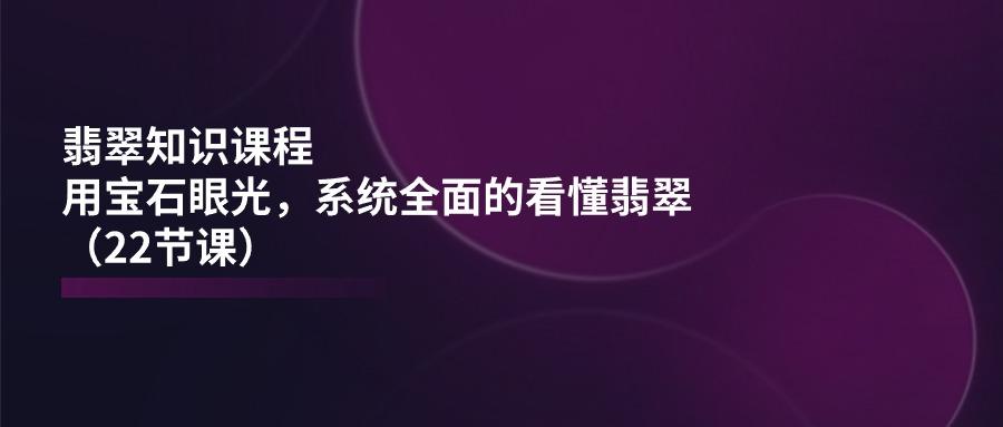 翡翠知识课程，用宝石眼光，系统全面的看懂翡翠(22节课_就是爱分享