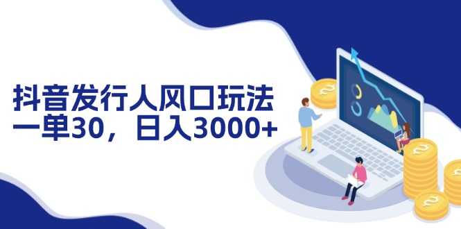抖音发行人风口玩法，一单30，日入3000+_就是爱分享