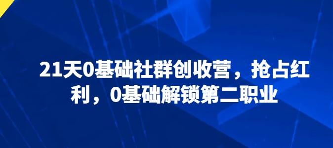 21天0基础社群创收营，抢占红利，0基础解锁第二职业_就是爱分享