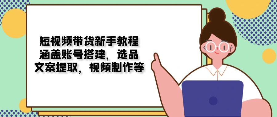 短视频带货新手教程：涵盖账号搭建，选品，文案提取，视频制作等_就是爱分享