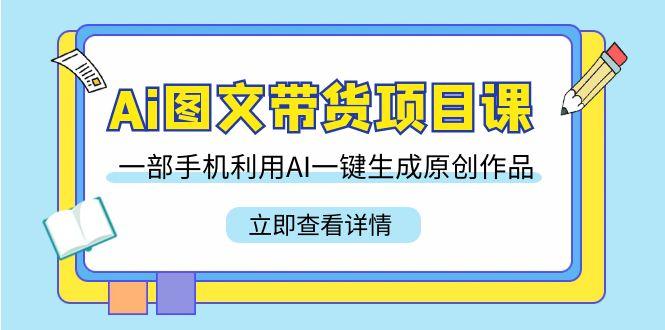Ai图文带货项目课，一部手机利用AI一键生成原创作品(22节课)_就是爱分享