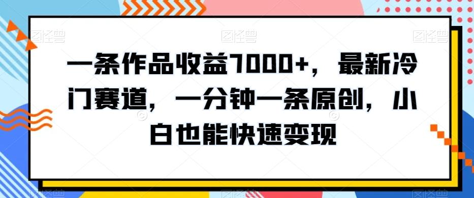 一条作品收益7000+，最新冷门赛道，一分钟一条原创，小白也能快速变现_就是爱分享
