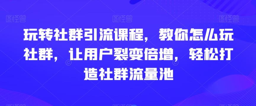 玩转社群引流课程，教你怎么玩社群，让用户裂变倍增，轻松打造社群流量池_就是爱分享