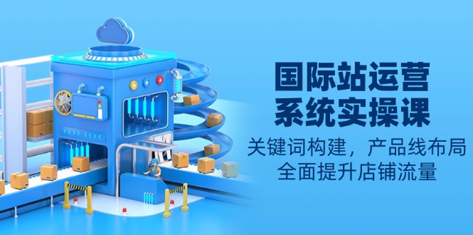 国际站运营系统实操课：关键词构建，产品线布局，全面提升店铺流量_就是爱分享