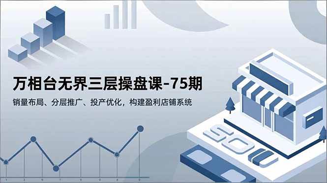 （16769期）万相台无界三层操盘课-75期，销量布局、分层推广、投产优化，构建盈利店铺系统_就是爱分享