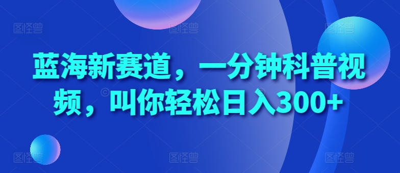 蓝海新赛道，一分钟科普视频，叫你轻松日入300+【揭秘】_就是爱分享