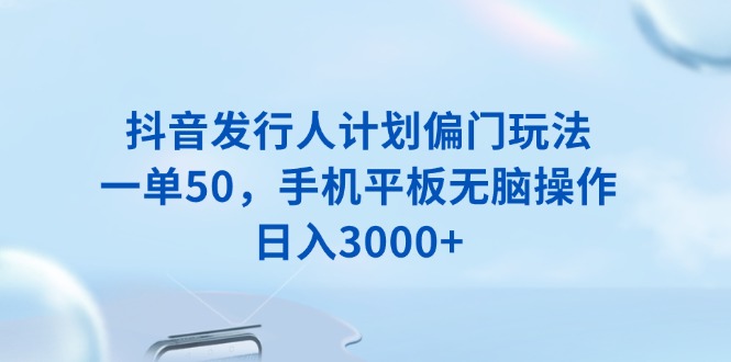 抖音发行人计划偏门玩法，一单50，手机平板无脑操作，日入3000+_就是爱分享