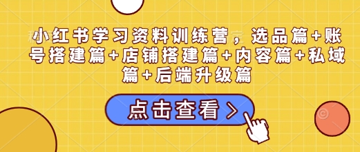 小红书学习资料训练营，选品篇+账号搭建篇+店铺搭建篇+内容篇+私域篇+后端升级篇_就是爱分享