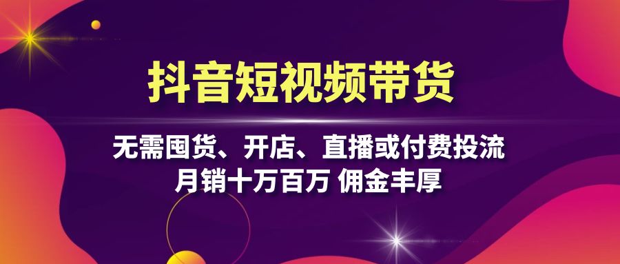 抖音短视频带货：无需囤货、开店、直播或付费投流，月销十万百万 佣金丰厚_就是爱分享