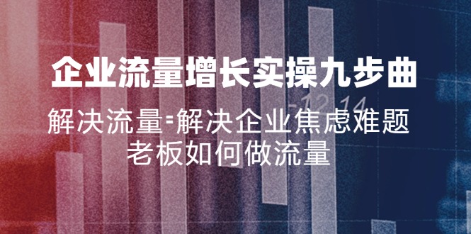 企业流量增长实战九步曲，解决流量=解决企业焦虑难题，老板如何做流量_就是爱分享