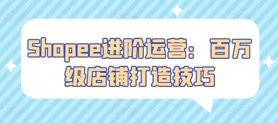 Shopee进阶运营：百万级店铺打造技巧_就是爱分享