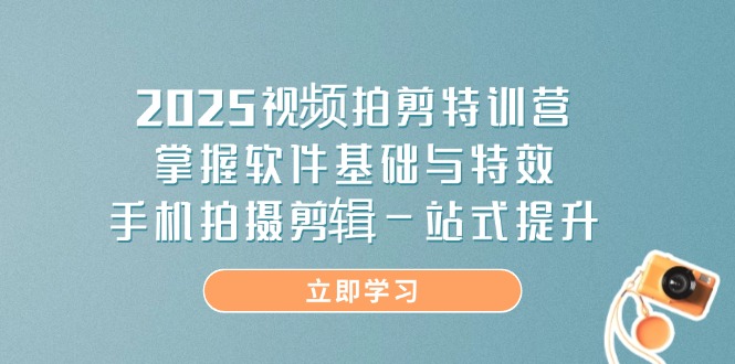 2025视频拍剪特训营，掌握软件基础与特效，手机拍摄剪辑一站式提升_就是爱分享