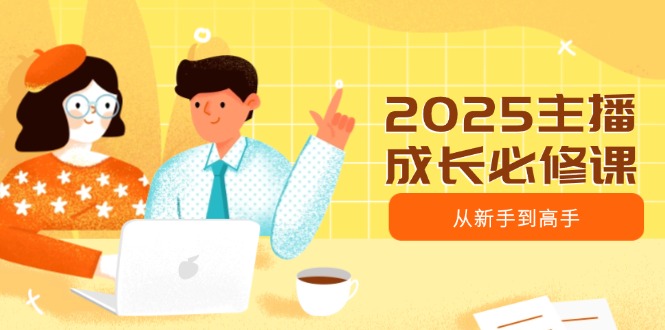 2025主播成长必修课，主播从新手到高手，涵盖趋势、定位、能力构建等_就是爱分享