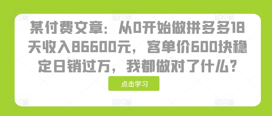 某付费文章：从0开始做拼多多18天收入86600元，客单价600块稳定日销过万，我都做对了什么?_就是爱分享