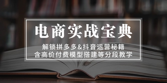 电商实战宝典 解锁拼多多&抖音运营秘籍 含高价付费模型搭建等分段教学_就是爱分享