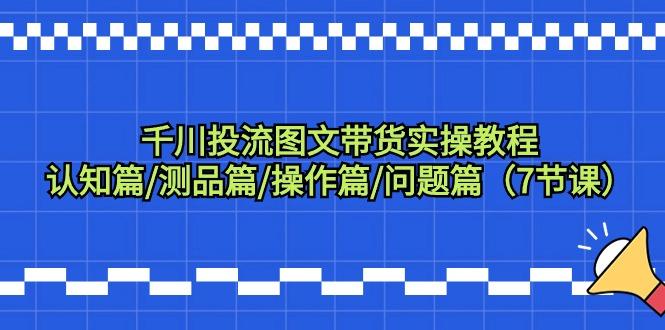 千川投流图文带货实操教程：认知篇/测品篇/操作篇/问题篇(7节课)_就是爱分享