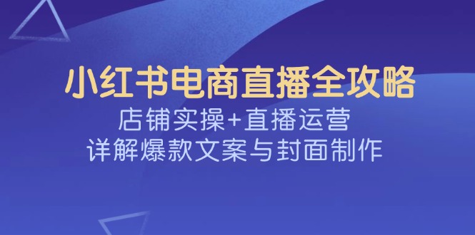 小红书电商直播全攻略，店铺实操+直播运营，详解爆款文案与封面制作_就是爱分享