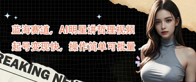 蓝海赛道，AI明星讲哲理视频，起号变现快，操作简单可批量【揭秘】_就是爱分享