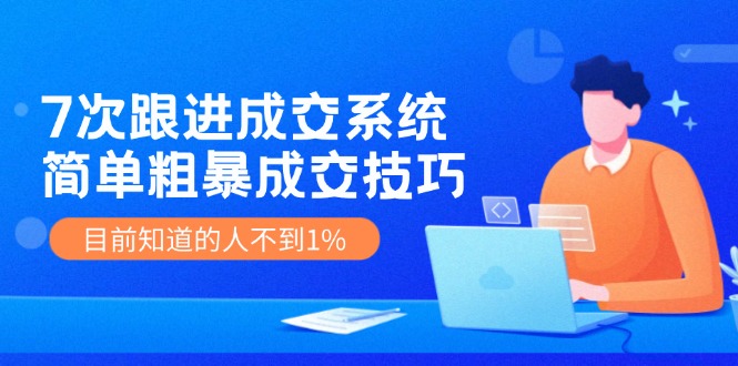 7次 跟进 成交系统：简单粗暴成交技巧，目前知道的人不到1%_就是爱分享