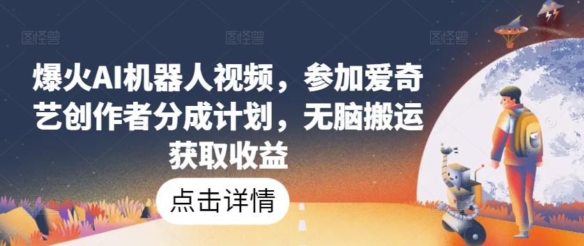 爆火AI机器人视频，参加爱奇艺创作者分成计划，无脑搬运获取收益【揭秘】_就是爱分享