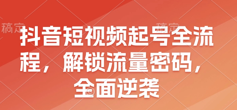 抖音短视频起号全流程，解锁流量密码，全面逆袭_就是爱分享