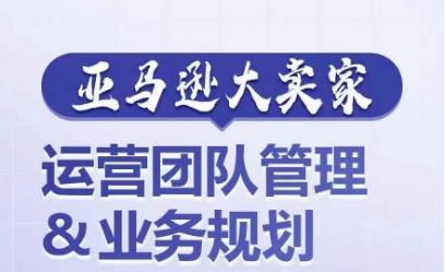 亚马逊大卖家-运营团队管理&业务规划，为你揭秘如何打造超强实力的运营团队_就是爱分享