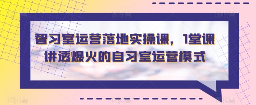 智习室运营落地实操课，1堂课讲透爆火的自习室运营模式_就是爱分享