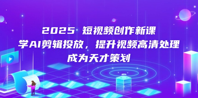 2025短视频创作新课，学AI剪辑投放，提升视频高清处理，成为天才策划_就是爱分享