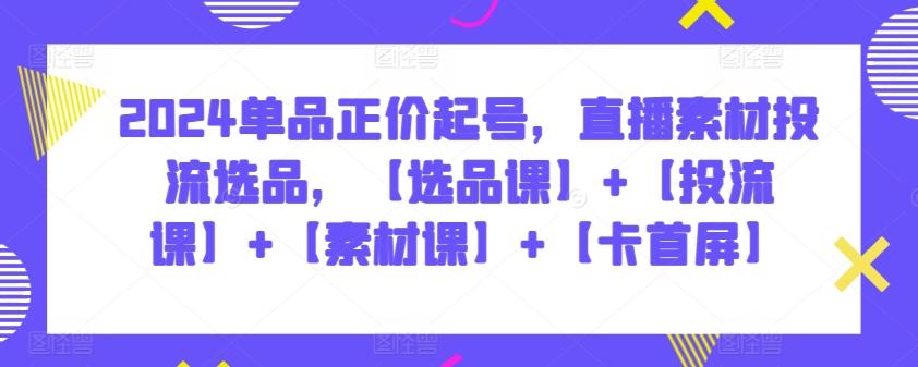 2024单品正价起号，直播素材投流选品，【选品课】+【投流课】+【素材课】+【卡首屏】_就是爱分享