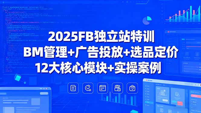 2025FB独立站特训，BM管理+广告投放+选品定价，12大核心模块+实操案例_就是爱分享