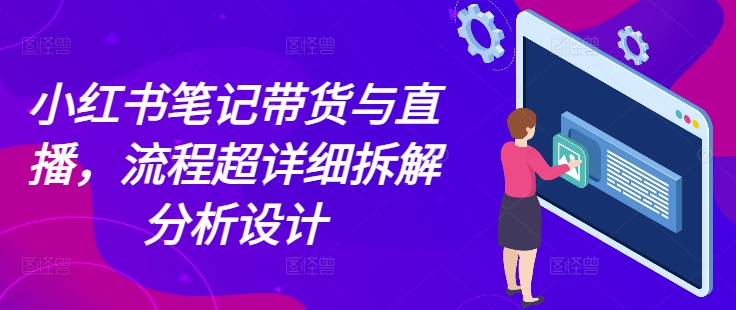 小红书笔记带货与直播，流程超详细拆解分析设计_就是爱分享