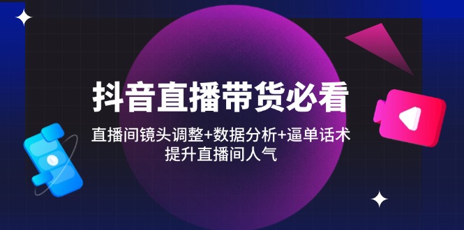 抖音直播带货必看：直播间镜头调整+数据分析+逼单话术，提升直播间人气_就是爱分享