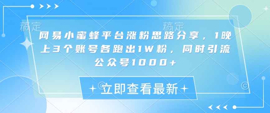 网易小蜜蜂平台涨粉思路分享，1晚上3个账号各跑出1W粉，同时引流公众号1000+_就是爱分享