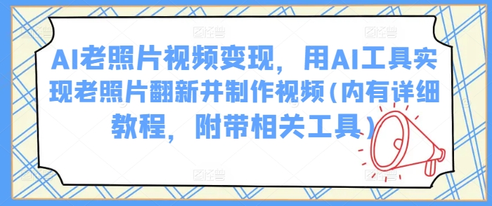 AI老照片视频变现，用AI工具实现老照片翻新并制作视频(内有详细教程，附带相关工具)_就是爱分享