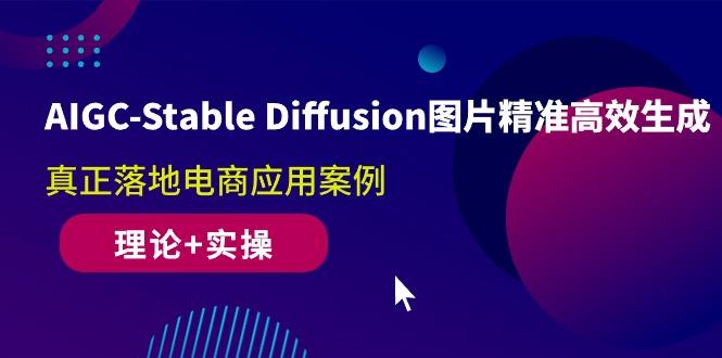 AIGC-Stable Diffusion图片精准高效生成 真正落地电商应用案例(理论+实操_就是爱分享