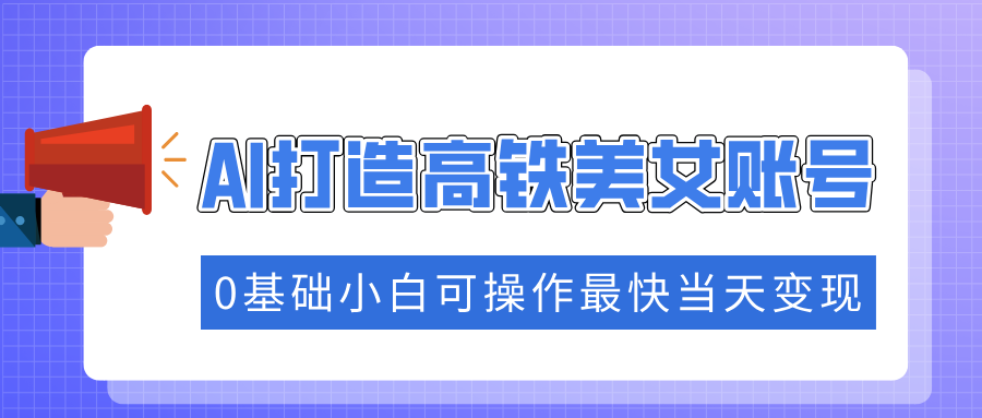 抓住流量密码快速涨粉，AI打造高铁美女账号，0基础小白可操作最快当天变现_就是爱分享