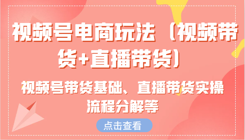 视频号电商玩法(视频带货+直播带货)含视频号带货基础、直播带货实操流程分解等_就是爱分享