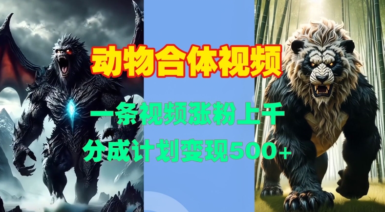 动物合体视频，一条视频涨粉上千，一键生成，分成计划变现5张_就是爱分享