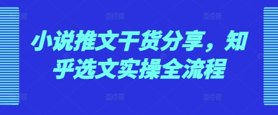 小说推文干货分享，知乎选文实操全流程_就是爱分享