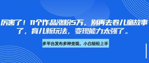 厉害了，11个作品涨粉5万，别再去卷儿童故事了，育儿新玩法，变现能力太强了_就是爱分享