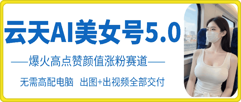 云天AI美女号5.0，爆火高点赞颜值涨粉赛道_就是爱分享