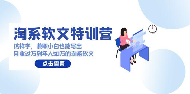 (9588期)淘系软文特训营：这样学，兼职小白也能写出月收过万到年入50万的淘系软文_就是爱分享