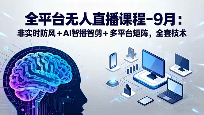 （15963期）全平台无人直播课程：非实时防风＋AI智播智剪＋多平台矩阵，9月全套技术_就是爱分享