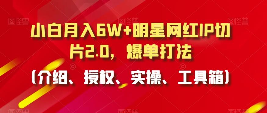 小白月入6W+明星网红IP切片2.0，爆单打法(介绍、授权、实操、工具箱)【揭秘】_就是爱分享