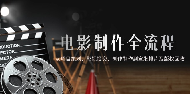 电影制作全流程，从项目策划、影视投资、创作制作到宣发排片及版权回收_就是爱分享