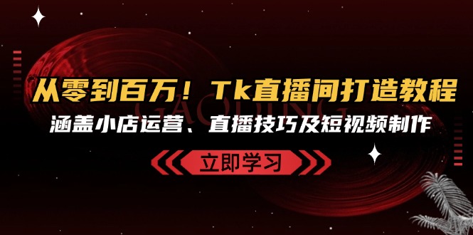 从零到百万！Tk直播间打造教程，涵盖小店运营、直播技巧及短视频制作_就是爱分享