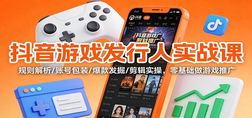 抖音游戏发行人实战课：规则解析/账号包装/爆款发掘 /剪辑实操，零基础做游戏推广_就是爱分享