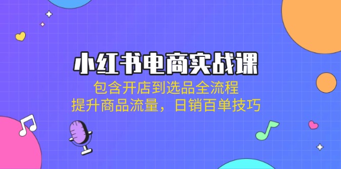 小红书电商实战课：包含开店到选品全流程，提升商品流量，日销百单技巧_就是爱分享