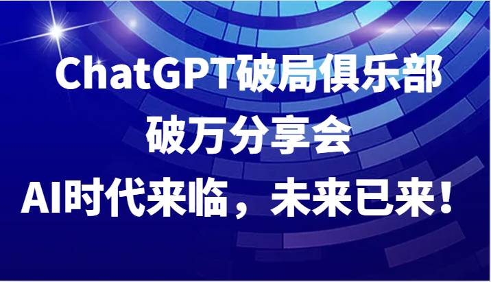 ChatGPT破局俱乐部破万分享会，AI时代来临，未来已来！_就是爱分享
