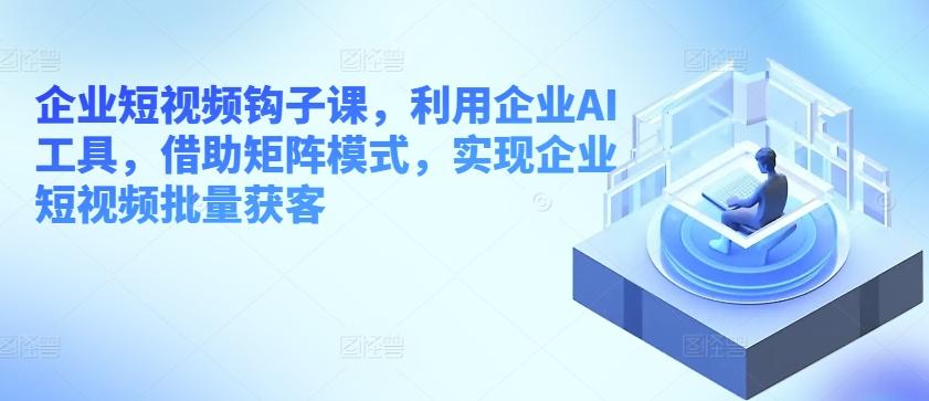 企业短视频钩子课，利用企业AI工具，借助矩阵模式，实现企业短视频批量获客_就是爱分享